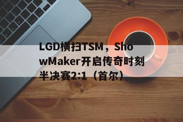 LGD横扫TSM，ShowMaker开启传奇时刻半决赛2:1（首尔）